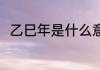 乙巳年是什么意思 乙巳年代表什么
