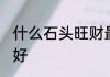 什么石头旺财最好 有哪些石头旺财最好