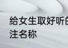 给女生取好听的备注名 好听的女生备注名称
