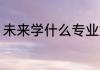 未来学什么专业好 未来学哪些专业好
