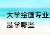 大学绘画专业是学什么 大学绘画专业是学哪些