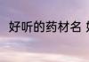 好听的药材名 好听的药材名有哪些