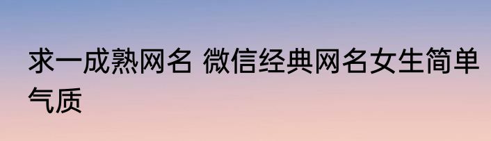 求一成熟网名 微信经典网名女生简单气质