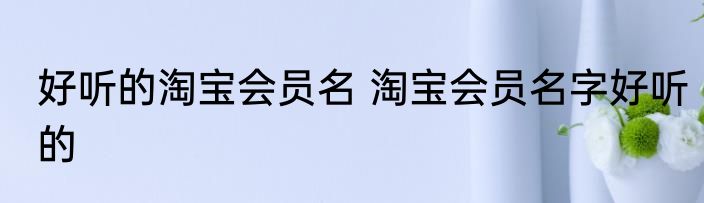 好听的淘宝会员名 淘宝会员名字好听的