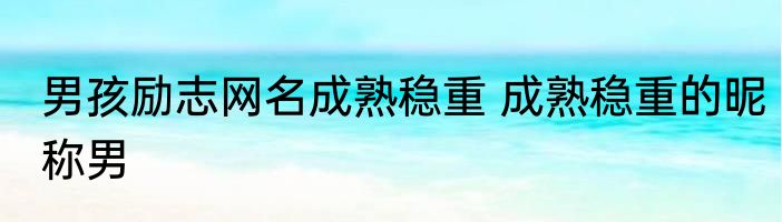 男孩励志网名成熟稳重 成熟稳重的昵称男