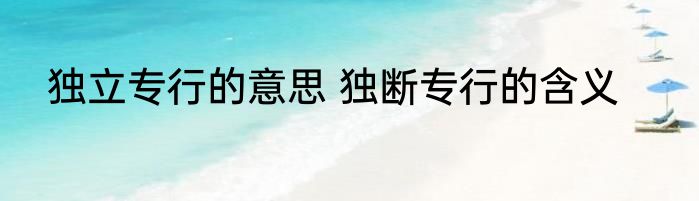独立专行的意思 独断专行的含义