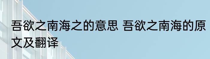 吾欲之南海之的意思 吾欲之南海的原文及翻译