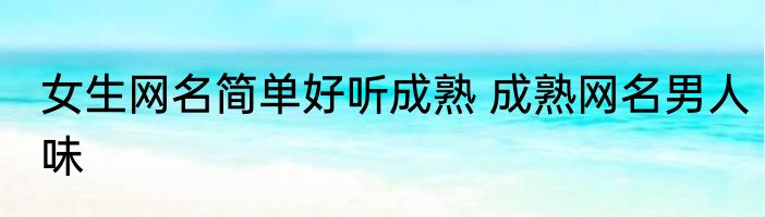 女生网名简单好听成熟 成熟网名男人味