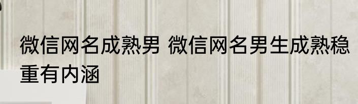 微信网名成熟男 微信网名男生成熟稳重有内涵