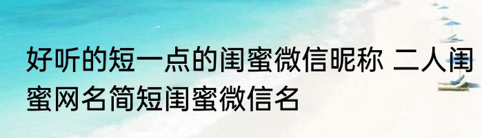 好听的短一点的闺蜜微信昵称 二人闺蜜网名简短闺蜜微信名