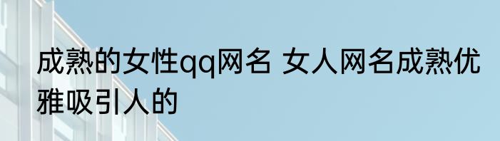 成熟的女性qq网名 女人网名成熟优雅吸引人的