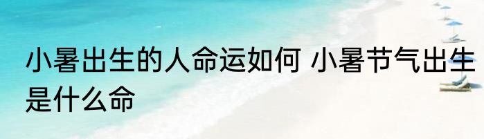 小暑出生的人命运如何 小暑节气出生是什么命