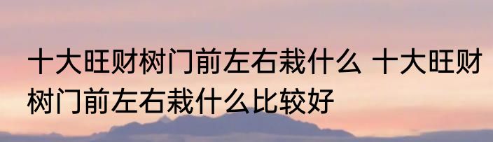 十大旺财树门前左右栽什么 十大旺财树门前左右栽什么比较好