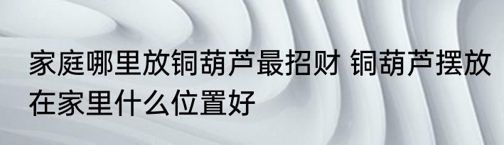 家庭哪里放铜葫芦最招财 铜葫芦摆放在家里什么位置好