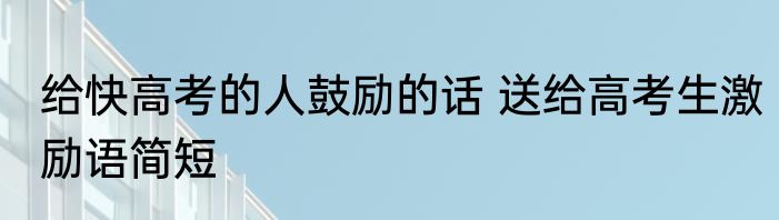 给快高考的人鼓励的话 送给高考生激励语简短