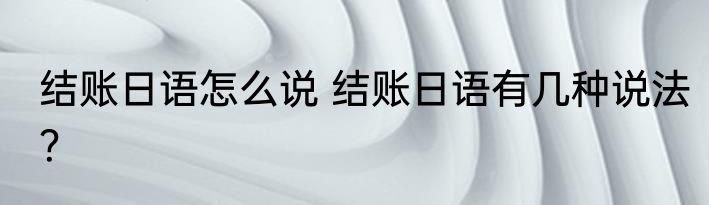 结账日语怎么说 结账日语有几种说法？
