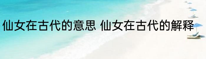 仙女在古代的意思 仙女在古代的解释