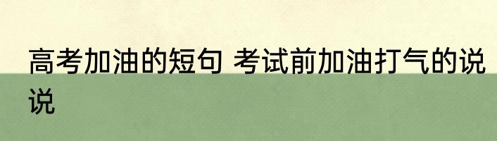 高考加油的短句 考试前加油打气的说说