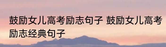 鼓励女儿高考励志句子 鼓励女儿高考励志经典句子