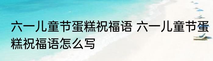 六一儿童节蛋糕祝福语 六一儿童节蛋糕祝福语怎么写