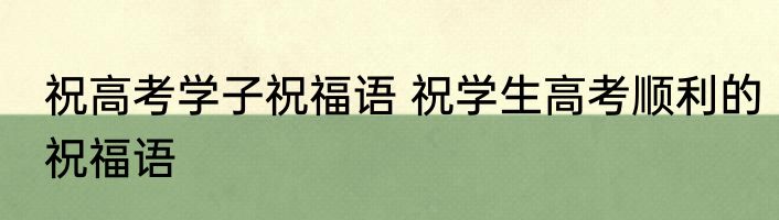祝高考学子祝福语 祝学生高考顺利的祝福语