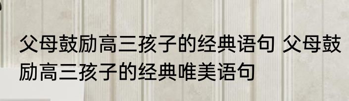 父母鼓励高三孩子的经典语句 父母鼓励高三孩子的经典唯美语句