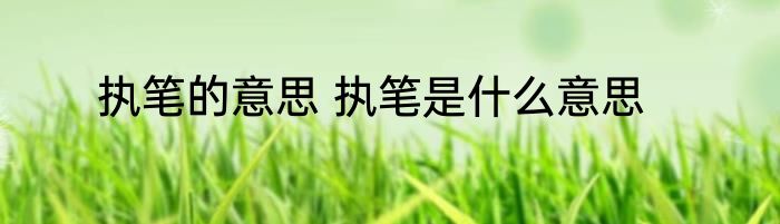 执笔的意思 执笔是什么意思