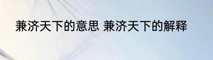 兼济天下的意思 兼济天下的解释