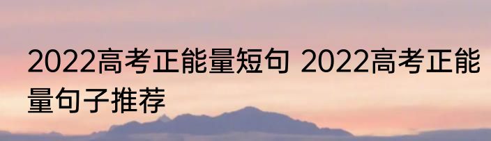 2022高考正能量短句 2022高考正能量句子推荐