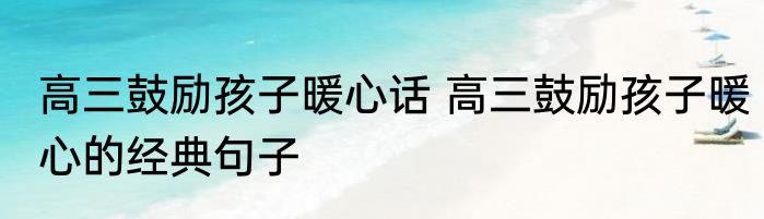 高三鼓励孩子暖心话 高三鼓励孩子暖心的经典句子