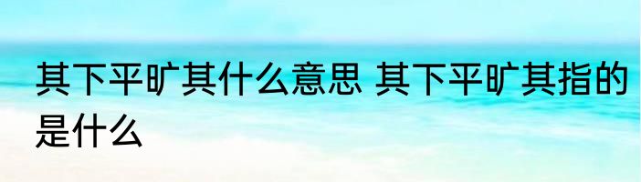 其下平旷其什么意思 其下平旷其指的是什么