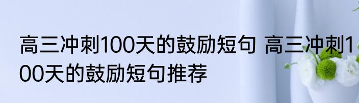 高三冲刺100天的鼓励短句 高三冲刺100天的鼓励短句推荐