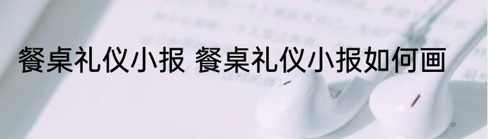 餐桌礼仪小报 餐桌礼仪小报如何画
