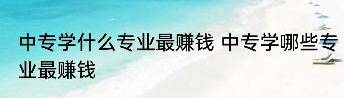 中专学什么专业最赚钱 中专学哪些专业最赚钱