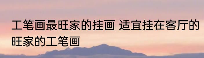 工笔画最旺家的挂画 适宜挂在客厅的旺家的工笔画