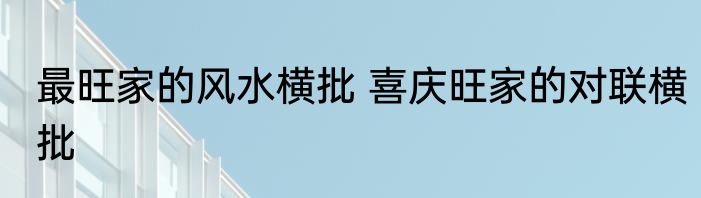 最旺家的风水横批 喜庆旺家的对联横批