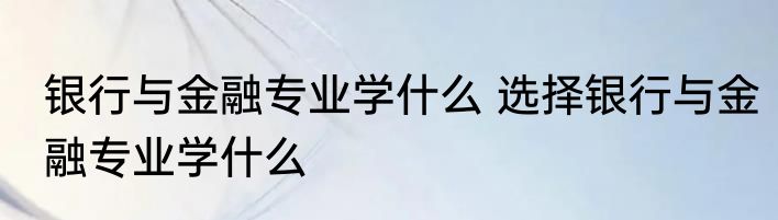 银行与金融专业学什么 选择银行与金融专业学什么