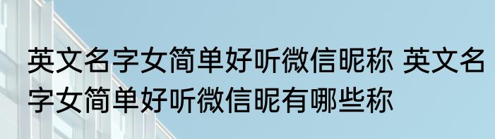 英文名字女简单好听微信昵称 英文名字女简单好听微信昵有哪些称