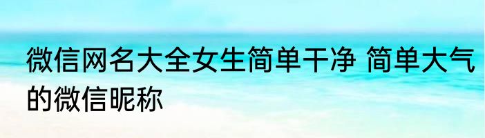 微信网名大全女生简单干净 简单大气的微信昵称