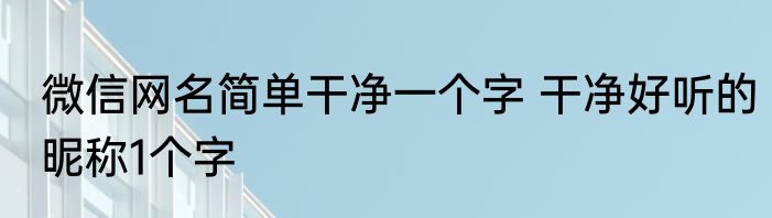 微信网名简单干净一个字 干净好听的昵称1个字