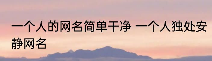 一个人的网名简单干净 一个人独处安静网名