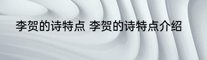 李贺的诗特点 李贺的诗特点介绍