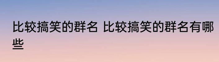 比较搞笑的群名 比较搞笑的群名有哪些