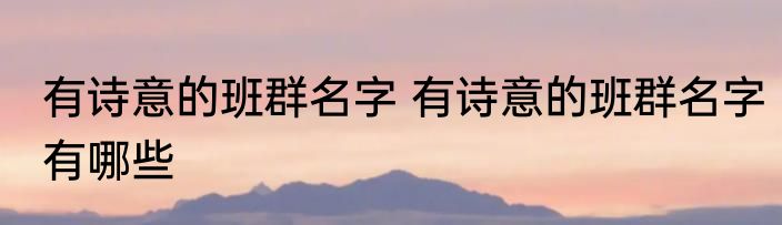 有诗意的班群名字 有诗意的班群名字有哪些