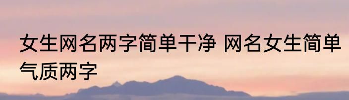 女生网名两字简单干净 网名女生简单气质两字