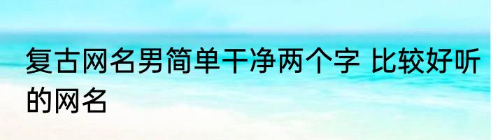 复古网名男简单干净两个字 比较好听的网名