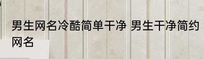 男生网名冷酷简单干净 男生干净简约网名