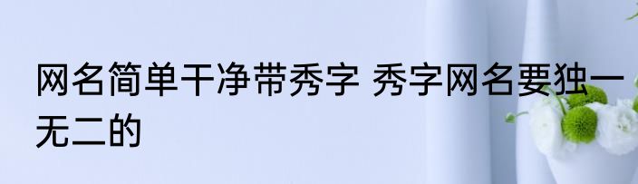 网名简单干净带秀字 秀字网名要独一无二的