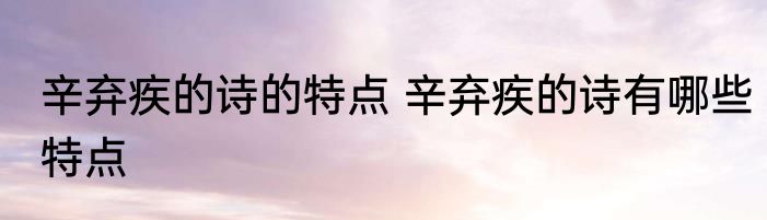 辛弃疾的诗的特点 辛弃疾的诗有哪些特点