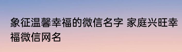 象征温馨幸福的微信名字 家庭兴旺幸福微信网名
